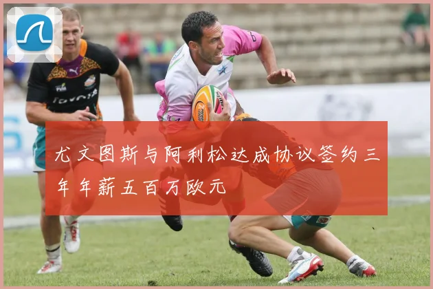 尤文图斯与阿利松达成协议签约三年年薪五百万欧元