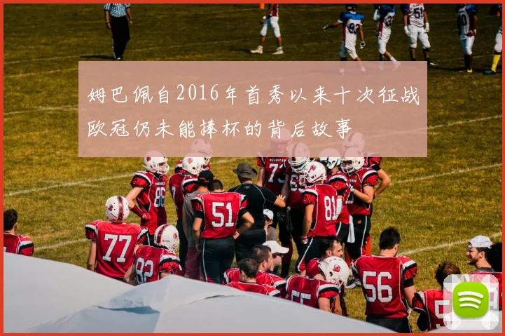 姆巴佩自2016年首秀以来十次征战欧冠仍未能捧杯的背后故事
