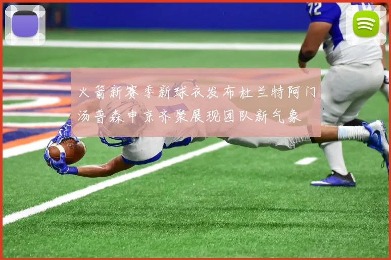 火箭新赛季新球衣发布杜兰特阿门汤普森申京齐聚展现团队新气象