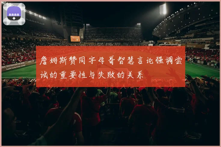 詹姆斯赞同字母哥智慧言论强调尝试的重要性与失败的关系