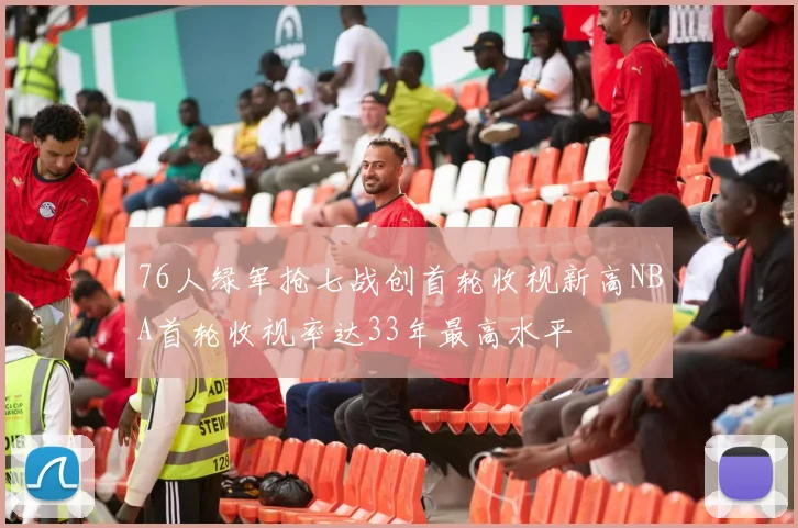 76人绿军抢七战创首轮收视新高NBA首轮收视率达33年最高水平