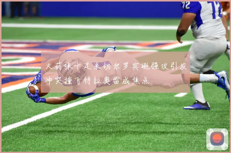 火药味十足米切尔罗宾逊强攻引发冲突撞飞特拉奥雷成焦点