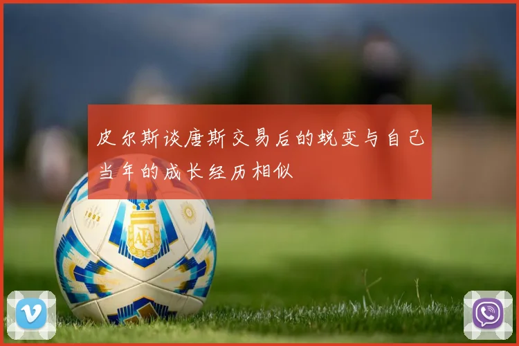 皮尔斯谈唐斯交易后的蜕变与自己当年的成长经历相似