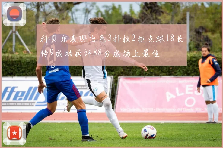 科贝尔表现出色3扑救2拒点球18长传9成功获评88分成场上最佳