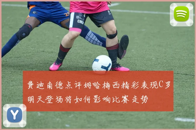 费迪南德点评姆哈梅西精彩表现C罗明天登场将如何影响比赛走势
