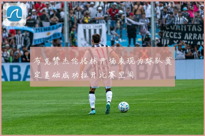 布克赞杰伦格林开场表现为球队奠定基础成功拉开比赛空间