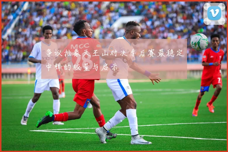 争议抽象天王山对决季后赛最稳定中锋的较量与启示