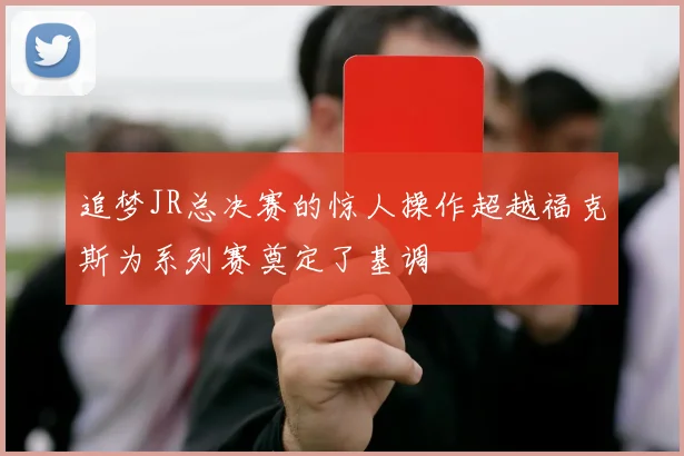 追梦JR总决赛的惊人操作超越福克斯为系列赛奠定了基调