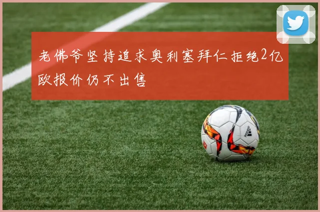 老佛爷坚持追求奥利塞拜仁拒绝2亿欧报价仍不出售