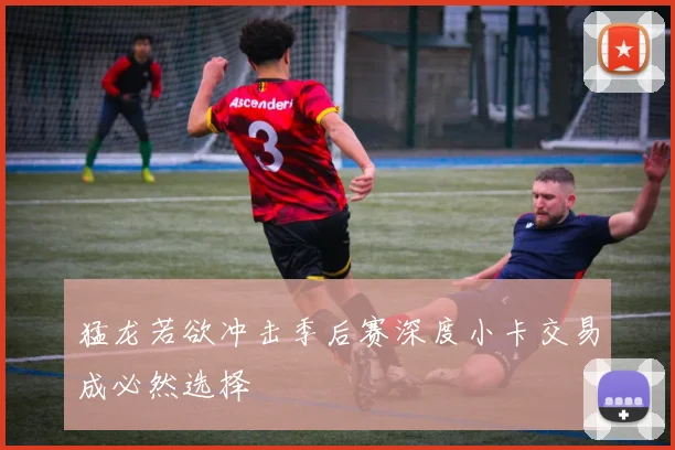 猛龙若欲冲击季后赛深度小卡交易成必然选择