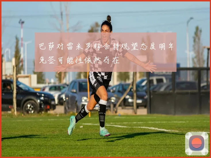 巴萨对雷米罗转会持观望态度明年免签可能性依然存在