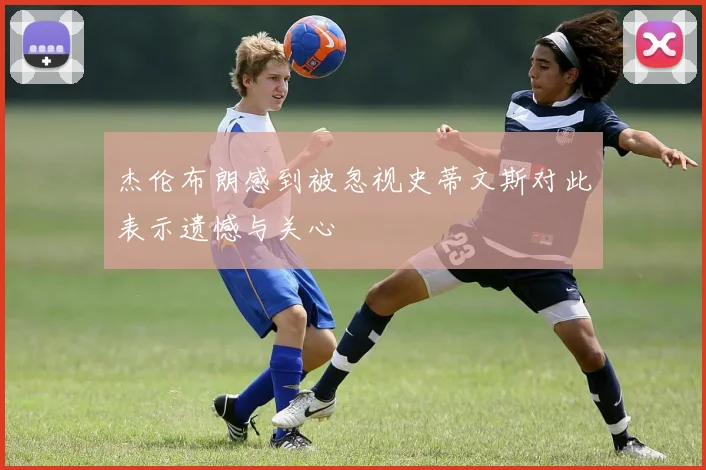 杰伦布朗感到被忽视史蒂文斯对此表示遗憾与关心