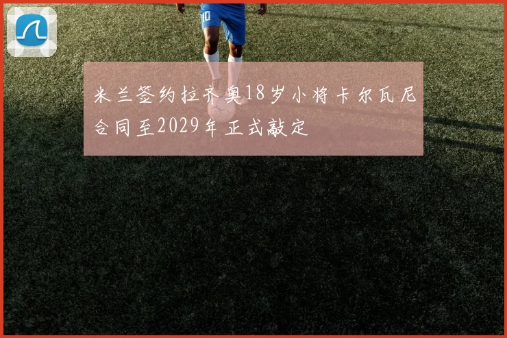 米兰签约拉齐奥18岁小将卡尔瓦尼合同至2029年正式敲定