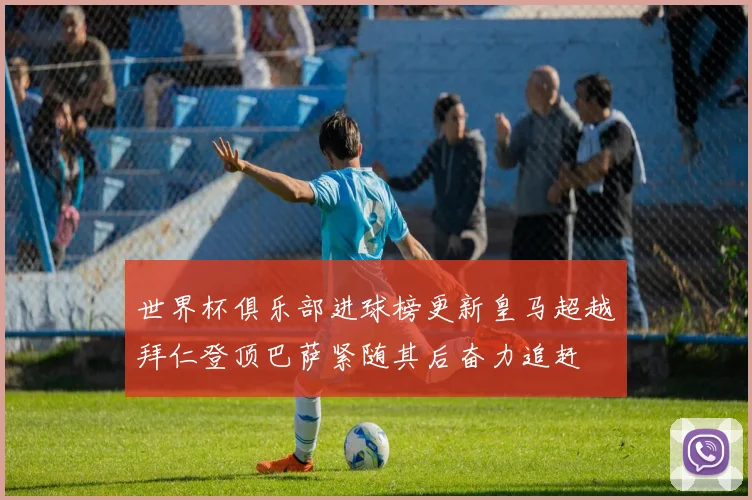 世界杯俱乐部进球榜更新皇马超越拜仁登顶巴萨紧随其后奋力追赶