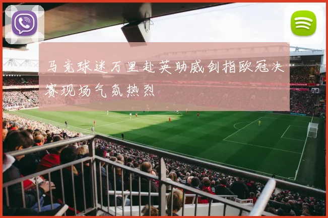 马竞球迷万里赴英助威剑指欧冠决赛现场气氛热烈