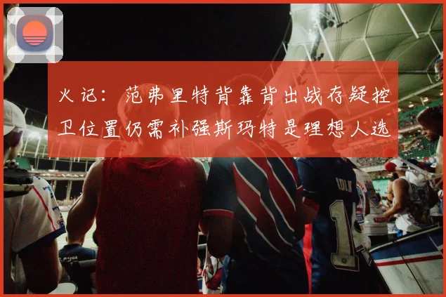 火记：范弗里特背靠背出战存疑控卫位置仍需补强斯玛特是理想人选