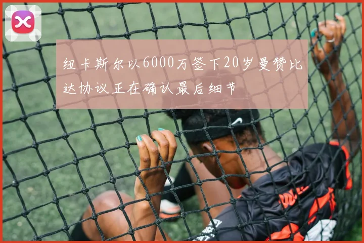纽卡斯尔以6000万签下20岁曼赞比达协议正在确认最后细节