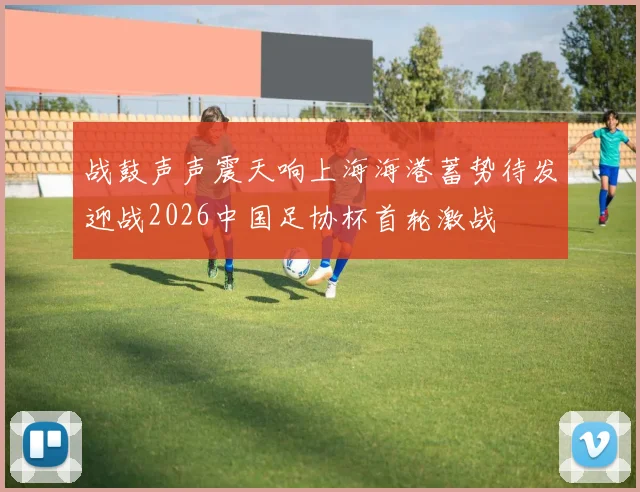 战鼓声声震天响上海海港蓄势待发迎战2026中国足协杯首轮激战