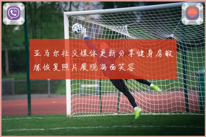 亚马尔社交媒体更新分享健身房锻炼恢复照片展现满面笑容