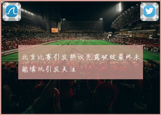北京比赛引发热议先露破绽最终未能填坑引发关注