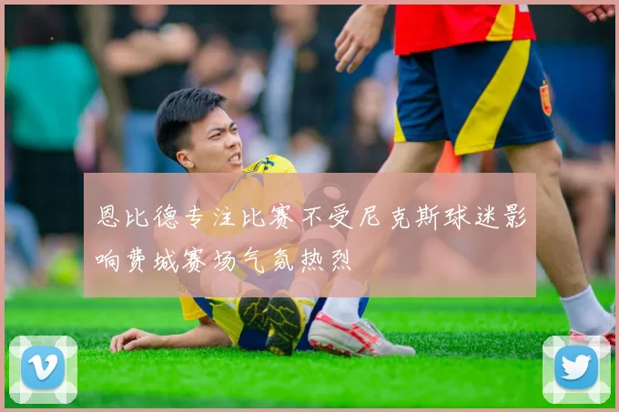 恩比德专注比赛不受尼克斯球迷影响费城赛场气氛热烈