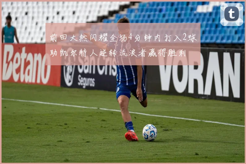前田大然闪耀全场4分钟内打入2球助凯尔特人逆转流浪者赢得胜利