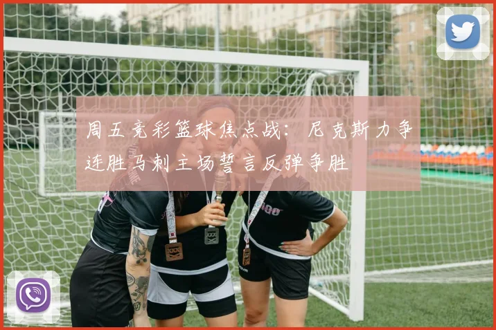 周五竞彩篮球焦点战：尼克斯力争连胜马刺主场誓言反弹争胜