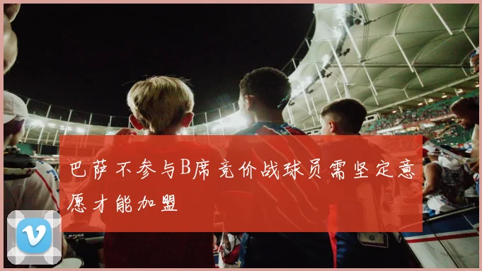 巴萨不参与B席竞价战球员需坚定意愿才能加盟
