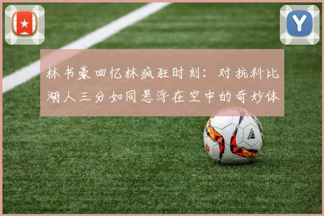 林书豪回忆林疯狂时刻：对抗科比湖人三分如同悬浮在空中的奇妙体验